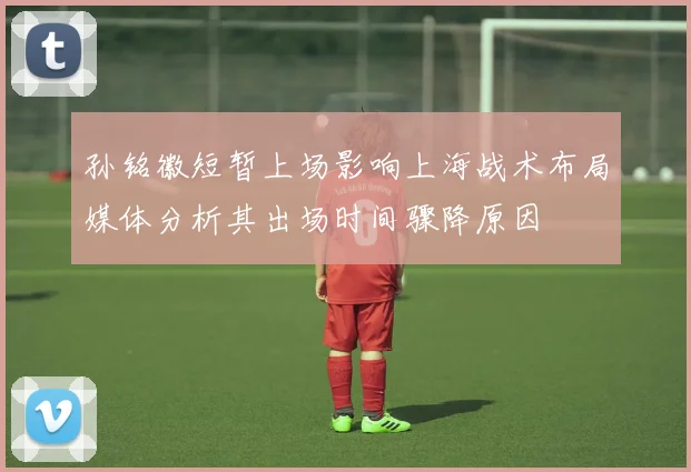 孙铭徽短暂上场影响上海战术布局媒体分析其出场时间骤降原因