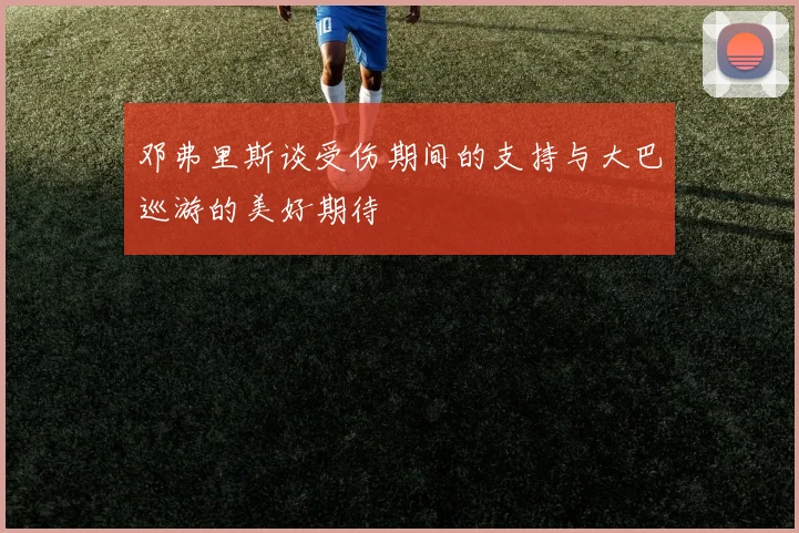 邓弗里斯谈受伤期间的支持与大巴巡游的美好期待