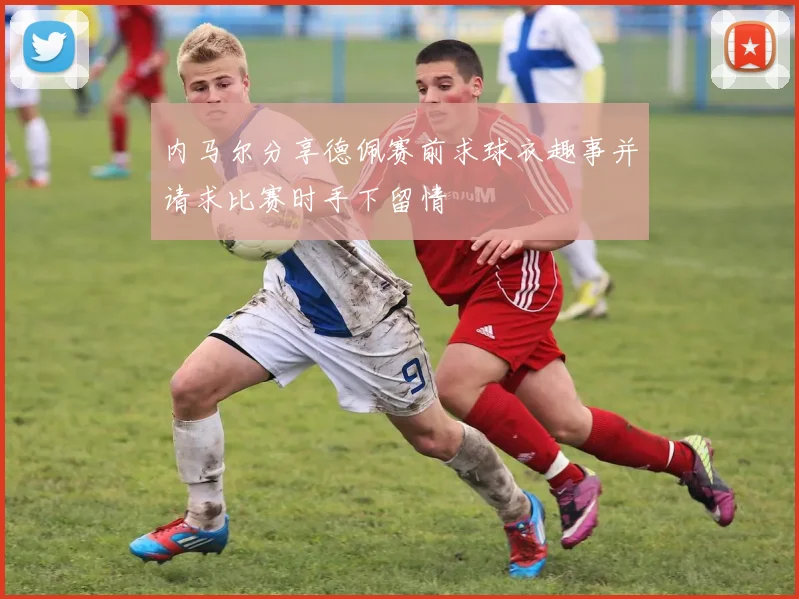 内马尔分享德佩赛前求球衣趣事并请求比赛时手下留情
