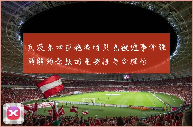 瓦茨克回应施洛特贝克被嘘事件强调解约条款的重要性与合理性